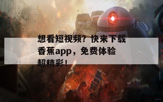 想看短视频？快来下载香蕉app，免费体验超精彩！