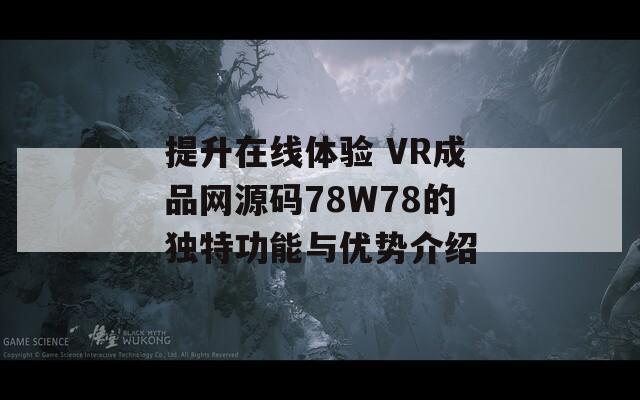 提升在线体验 VR成品网源码78W78的独特功能与优势介绍