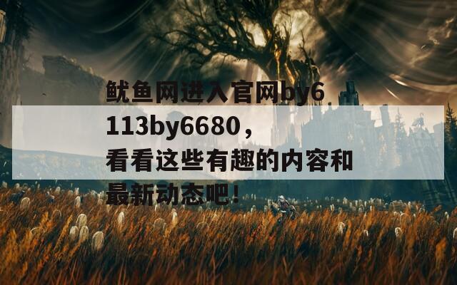 鱿鱼网进入官网by6113by6680，看看这些有趣的内容和最新动态吧！