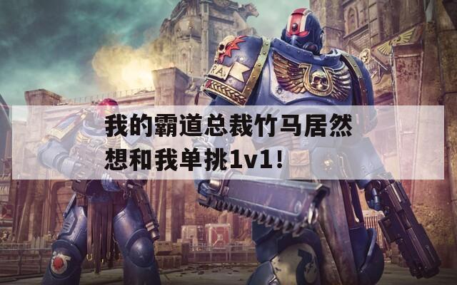 我的霸道总裁竹马居然想和我单挑1v1！