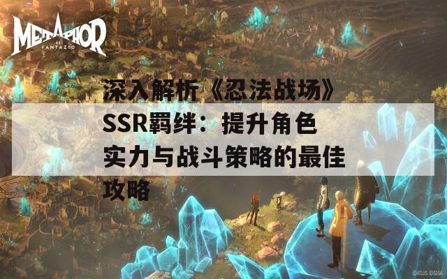 深入解析《忍法战场》SSR羁绊：提升角色实力与战斗策略的最佳攻略