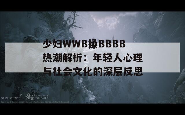 少妇WWB搡BBBB热潮解析：年轻人心理与社会文化的深层反思