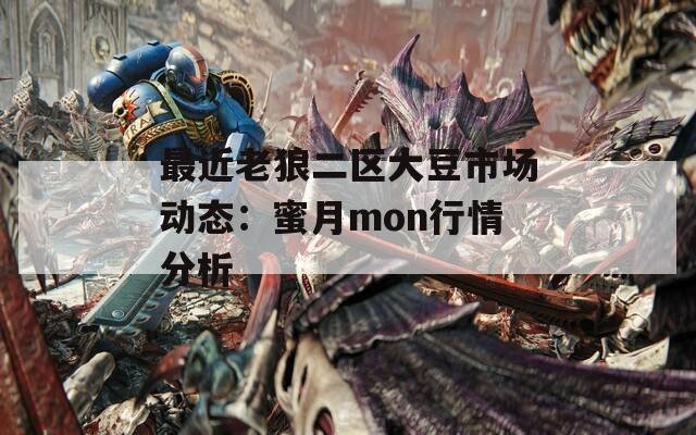 最近老狼二区大豆市场动态：蜜月mon行情分析