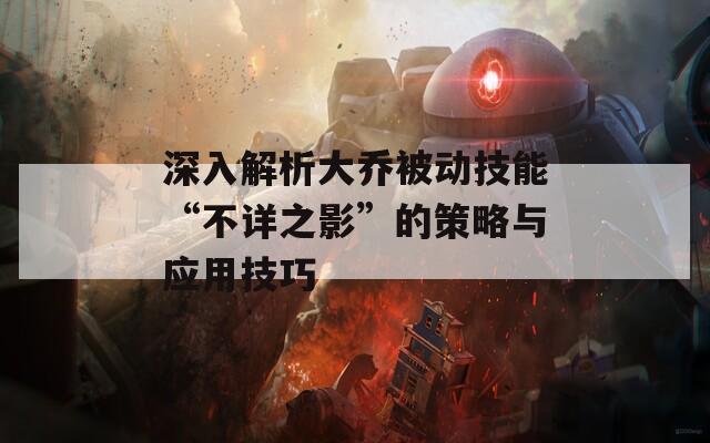 深入解析大乔被动技能“不详之影”的策略与应用技巧