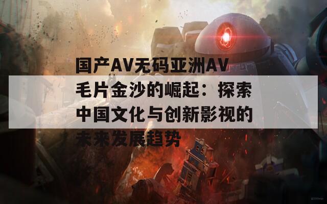 国产AV无码亚洲AV毛片金沙的崛起：探索中国文化与创新影视的未来发展趋势