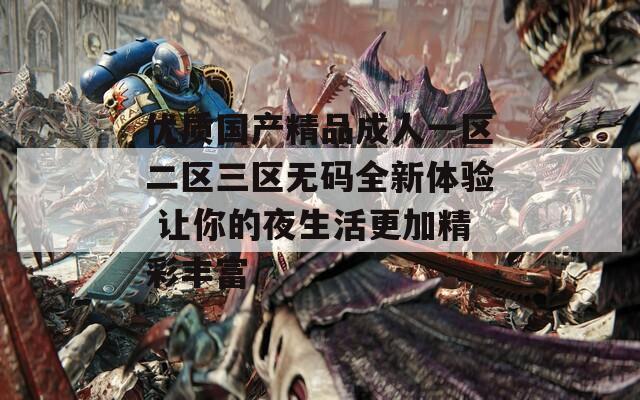 优质国产精品成人一区二区三区无码全新体验 让你的夜生活更加精彩丰富