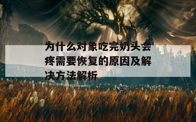 为什么对象吃完奶头会疼需要恢复的原因及解决方法解析