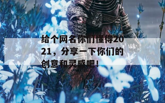 给个网名你们懂得2021，分享一下你们的创意和灵感吧！