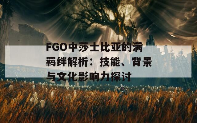 FGO中莎士比亚的满羁绊解析：技能、背景与文化影响力探讨