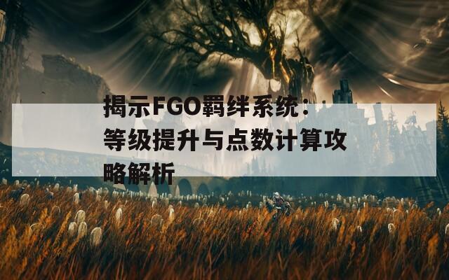 揭示FGO羁绊系统：等级提升与点数计算攻略解析