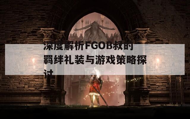 深度解析FGOB叔的羁绊礼装与游戏策略探讨