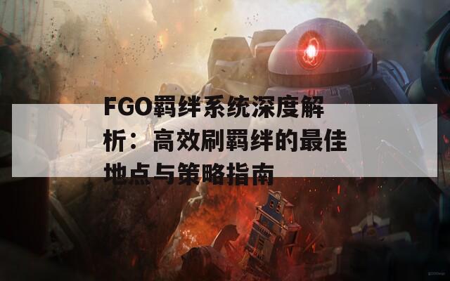 FGO羁绊系统深度解析：高效刷羁绊的最佳地点与策略指南