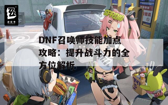 DNF召唤师技能加点攻略：提升战斗力的全方位解析