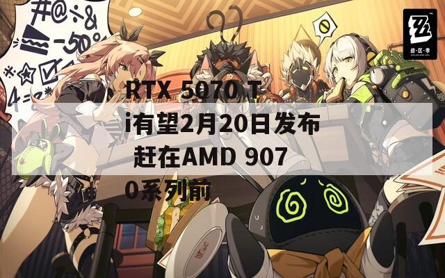 RTX 5070 Ti有望2月20日发布 赶在AMD 9070系列前