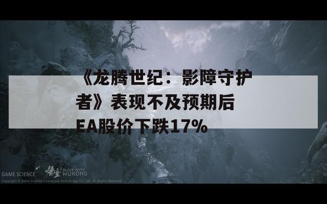 《龙腾世纪：影障守护者》表现不及预期后 EA股价下跌17%