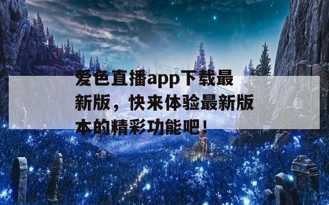 爱色直播app下载最新版，快来体验最新版本的精彩功能吧！