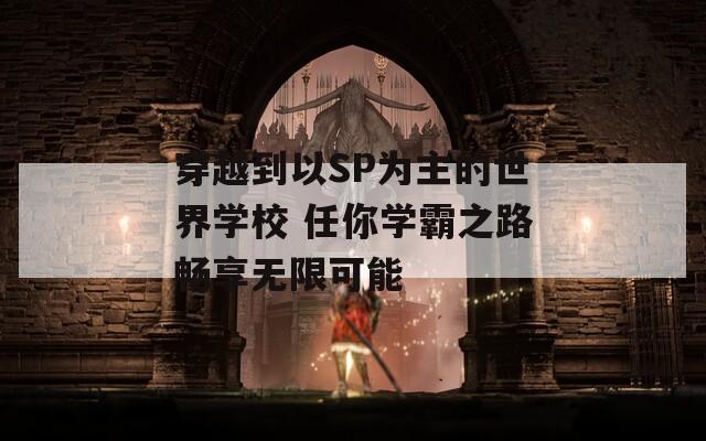 穿越到以SP为主的世界学校 任你学霸之路畅享无限可能