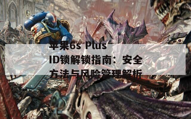 苹果6s Plus ID锁解锁指南：安全方法与风险管理解析