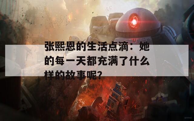 张熙恩的生活点滴：她的每一天都充满了什么样的故事呢？