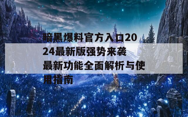 暗黑爆料官方入口2024最新版强势来袭 最新功能全面解析与使用指南