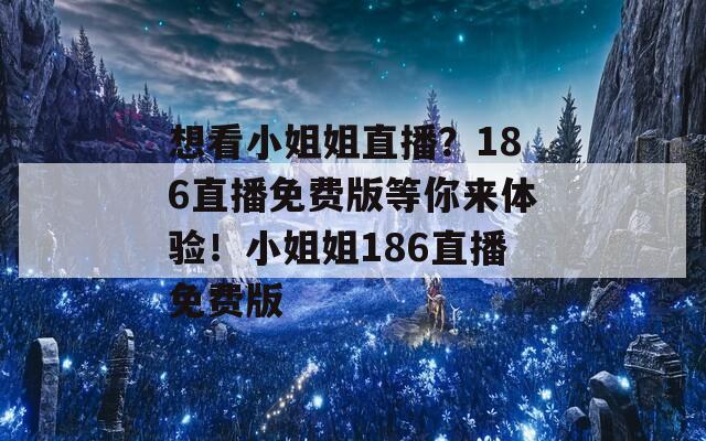 想看小姐姐直播？186直播免费版等你来体验！小姐姐186直播免费版