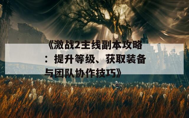 《激战2主线副本攻略：提升等级、获取装备与团队协作技巧》