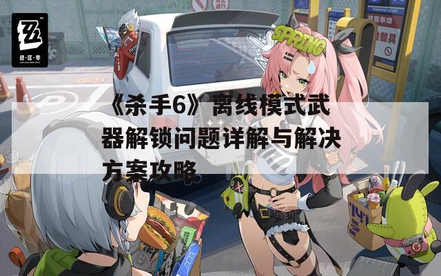 《杀手6》离线模式武器解锁问题详解与解决方案攻略