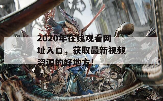 2020年在线观看网址入口，获取最新视频资源的好地方！