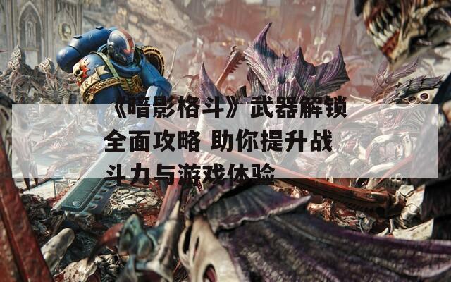 《暗影格斗》武器解锁全面攻略 助你提升战斗力与游戏体验