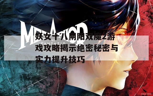 妖女十八阴阳双魔2游戏攻略揭示绝密秘密与实力提升技巧