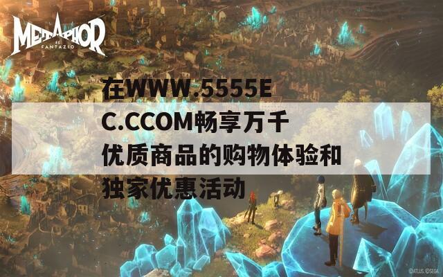 在WWW.5555EC.CCOM畅享万千优质商品的购物体验和独家优惠活动