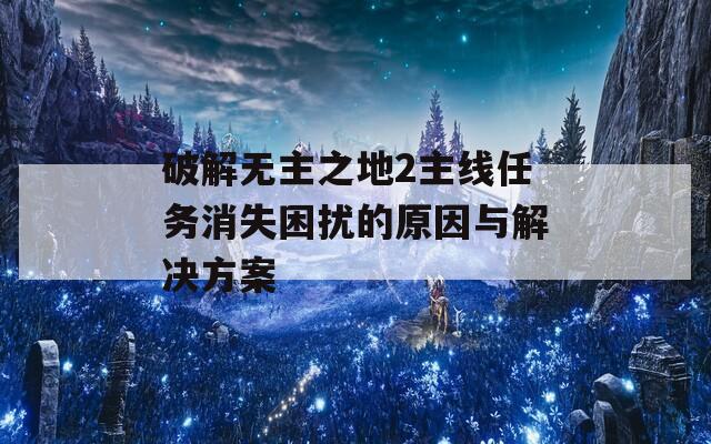 破解无主之地2主线任务消失困扰的原因与解决方案