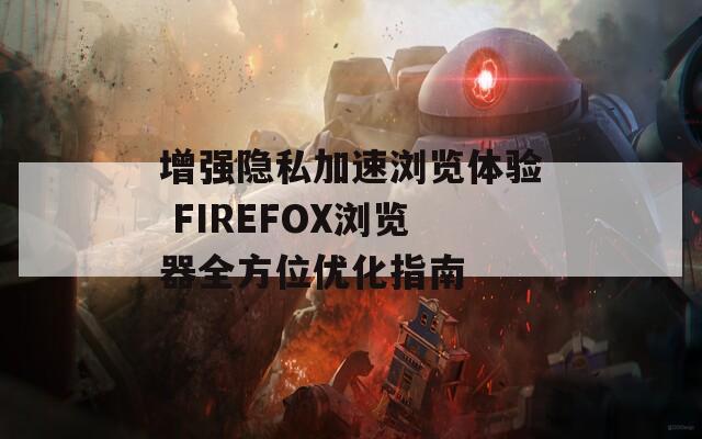 增强隐私加速浏览体验 FIREFOX浏览器全方位优化指南