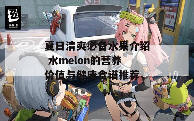 夏日清爽必备水果介绍 水melon的营养价值与健康食谱推荐