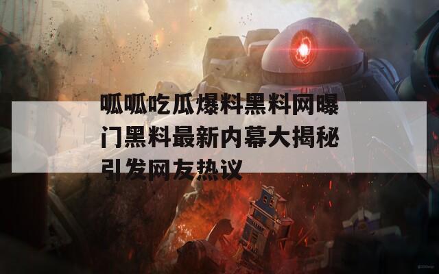 呱呱吃瓜爆料黑料网曝门黑料最新内幕大揭秘引发网友热议