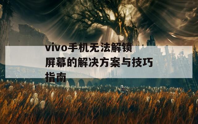 vivo手机无法解锁屏幕的解决方案与技巧指南