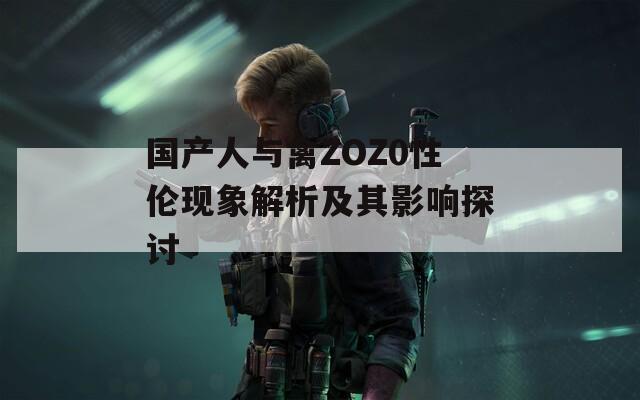 国产人与禽ZOZ0性伦现象解析及其影响探讨