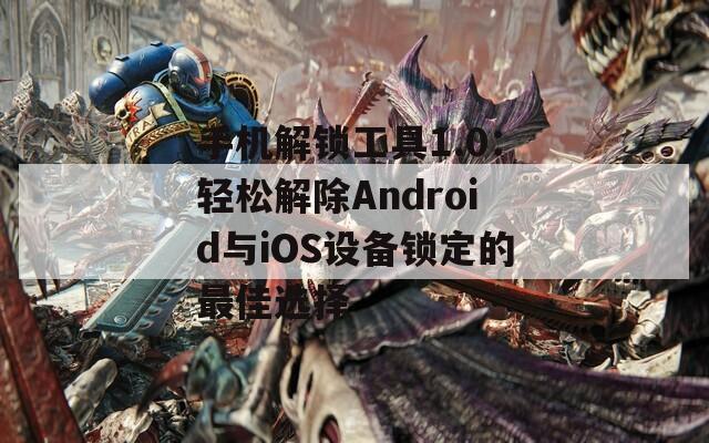 手机解锁工具1.0：轻松解除Android与iOS设备锁定的最佳选择