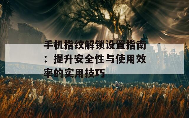 手机指纹解锁设置指南：提升安全性与使用效率的实用技巧