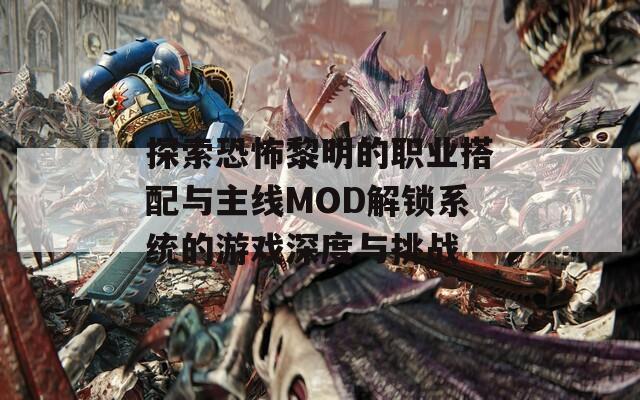 探索恐怖黎明的职业搭配与主线MOD解锁系统的游戏深度与挑战