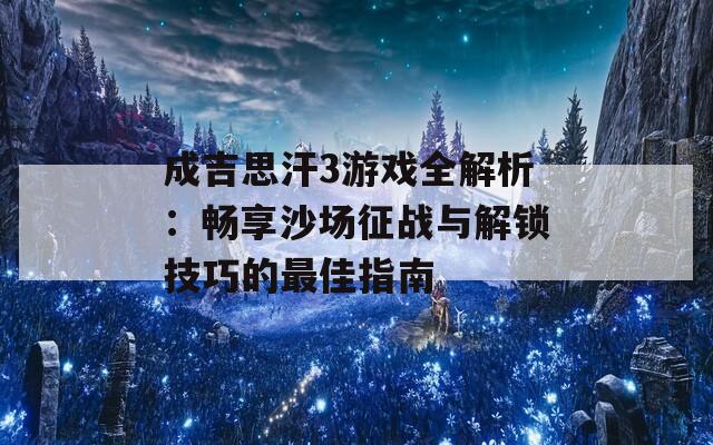 成吉思汗3游戏全解析：畅享沙场征战与解锁技巧的最佳指南