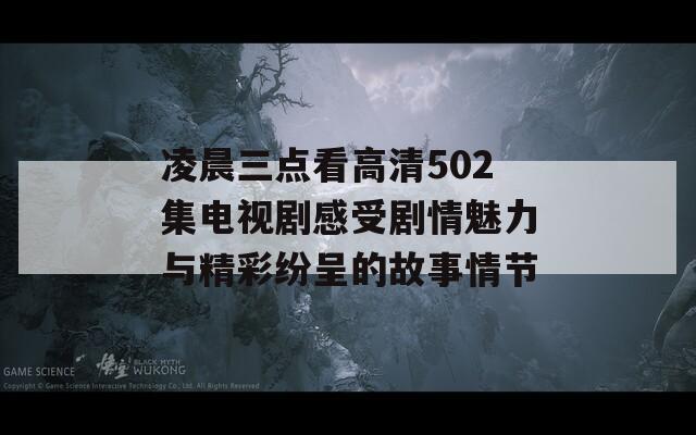 凌晨三点看高清502集电视剧感受剧情魅力与精彩纷呈的故事情节