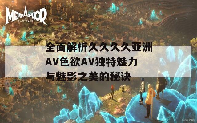 全面解析久久久久亚洲AV色欲AV独特魅力与魅影之美的秘诀