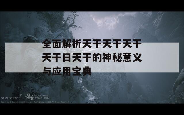 全面解析天干天干天干天干日天干的神秘意义与应用宝典