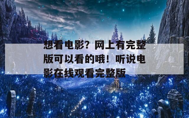 想看电影？网上有完整版可以看的哦！听说电影在线观看完整版