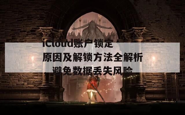 iCloud账户锁定原因及解锁方法全解析，避免数据丢失风险