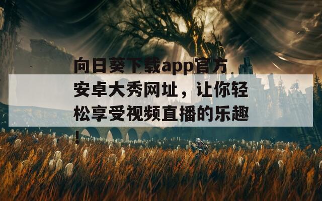 向日葵下载app官方安卓大秀网址，让你轻松享受视频直播的乐趣！