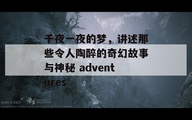 千夜一夜的梦，讲述那些令人陶醉的奇幻故事与神秘 adventures