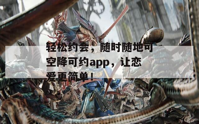 轻松约会，随时随地可空降可约app，让恋爱更简单！