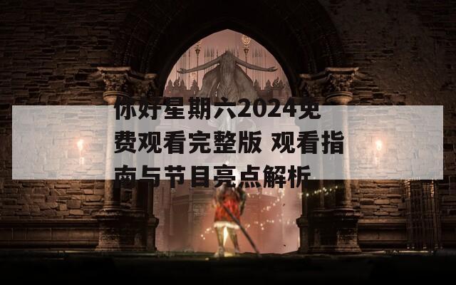 你好星期六2024免费观看完整版 观看指南与节目亮点解析